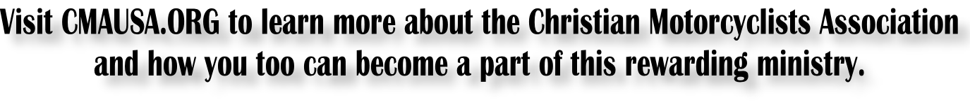 Visit CMAUSA.ORG to learn more about the Christian Motorcyclists Association and how you too can become a part of this rewarding ministry.